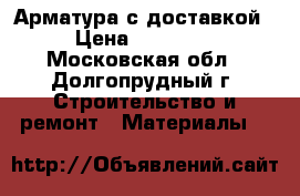 Арматура с доставкой › Цена ­ 28 600 - Московская обл., Долгопрудный г. Строительство и ремонт » Материалы   